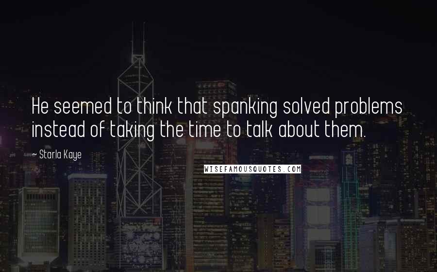 Starla Kaye Quotes: He seemed to think that spanking solved problems instead of taking the time to talk about them.