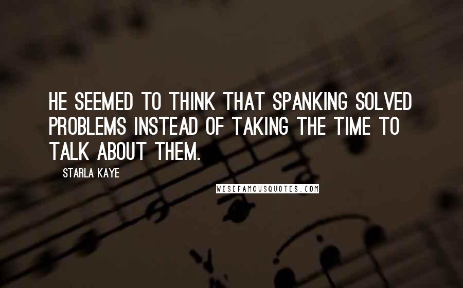 Starla Kaye Quotes: He seemed to think that spanking solved problems instead of taking the time to talk about them.