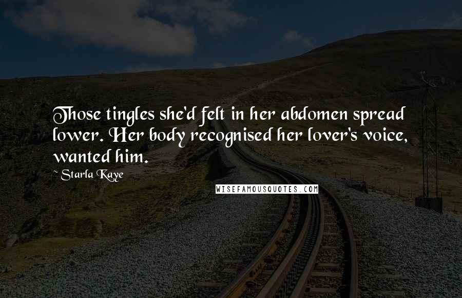 Starla Kaye Quotes: Those tingles she'd felt in her abdomen spread lower. Her body recognised her lover's voice, wanted him.
