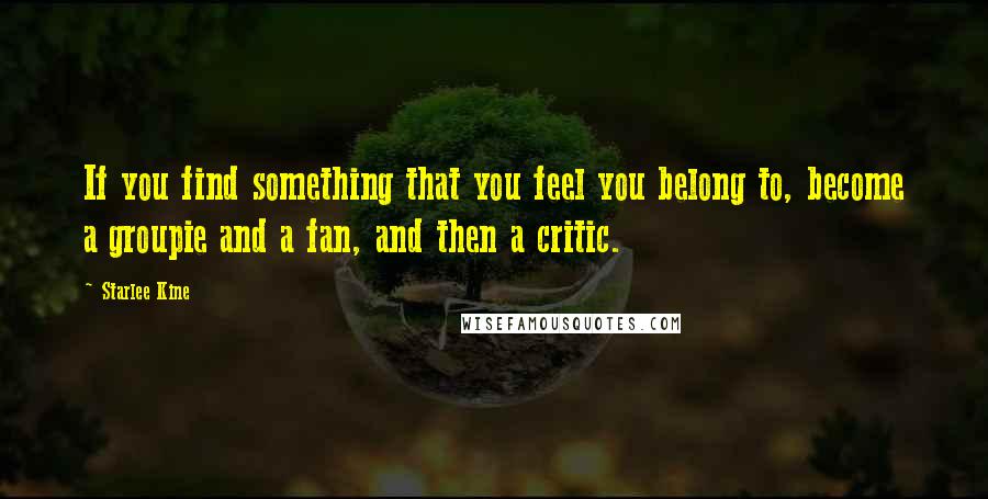 Starlee Kine Quotes: If you find something that you feel you belong to, become a groupie and a fan, and then a critic.