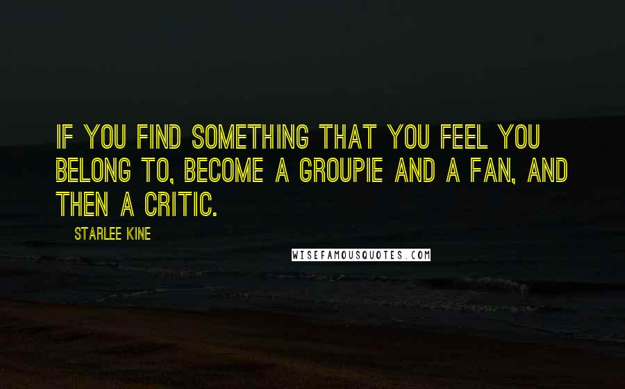 Starlee Kine Quotes: If you find something that you feel you belong to, become a groupie and a fan, and then a critic.