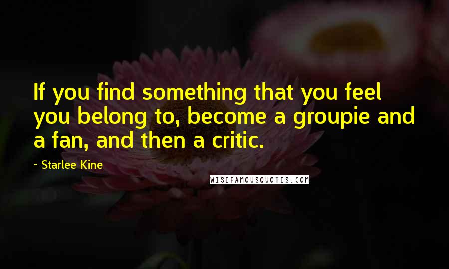 Starlee Kine Quotes: If you find something that you feel you belong to, become a groupie and a fan, and then a critic.