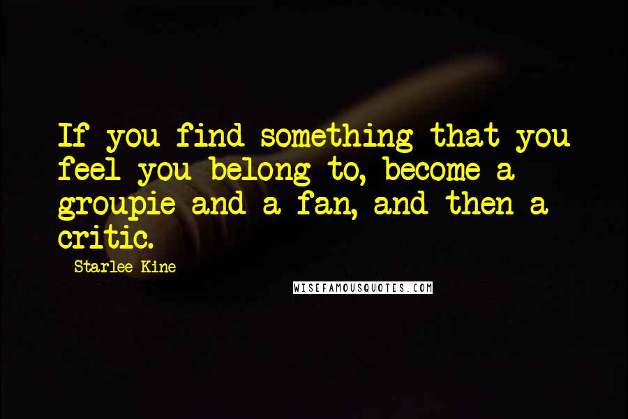 Starlee Kine Quotes: If you find something that you feel you belong to, become a groupie and a fan, and then a critic.
