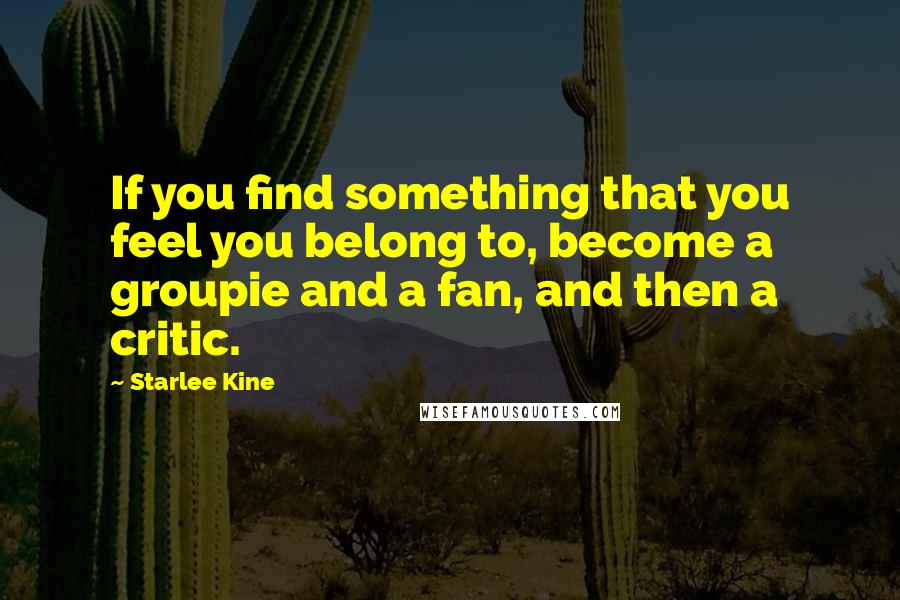 Starlee Kine Quotes: If you find something that you feel you belong to, become a groupie and a fan, and then a critic.