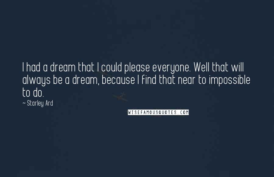 Starley Ard Quotes: I had a dream that I could please everyone. Well that will always be a dream, because I find that near to impossible to do.