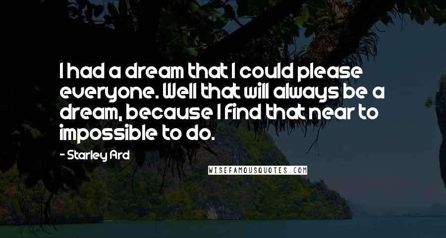 Starley Ard Quotes: I had a dream that I could please everyone. Well that will always be a dream, because I find that near to impossible to do.