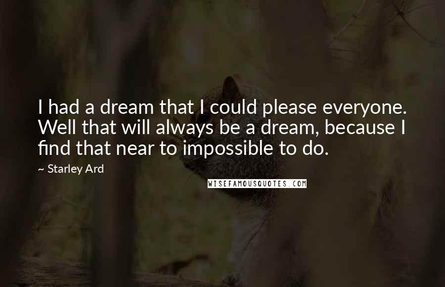 Starley Ard Quotes: I had a dream that I could please everyone. Well that will always be a dream, because I find that near to impossible to do.