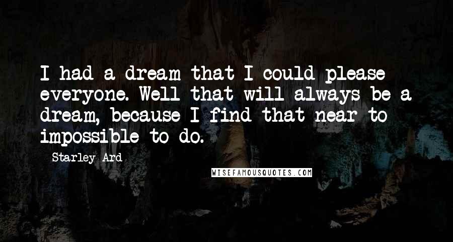 Starley Ard Quotes: I had a dream that I could please everyone. Well that will always be a dream, because I find that near to impossible to do.