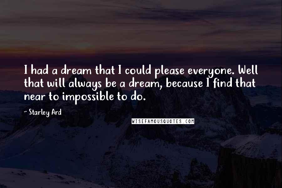 Starley Ard Quotes: I had a dream that I could please everyone. Well that will always be a dream, because I find that near to impossible to do.