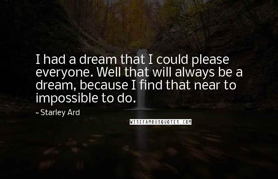 Starley Ard Quotes: I had a dream that I could please everyone. Well that will always be a dream, because I find that near to impossible to do.