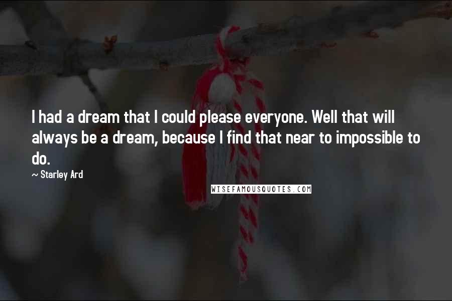 Starley Ard Quotes: I had a dream that I could please everyone. Well that will always be a dream, because I find that near to impossible to do.