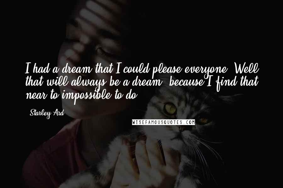 Starley Ard Quotes: I had a dream that I could please everyone. Well that will always be a dream, because I find that near to impossible to do.