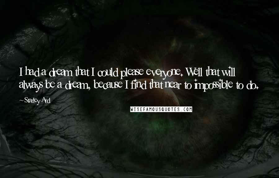 Starley Ard Quotes: I had a dream that I could please everyone. Well that will always be a dream, because I find that near to impossible to do.