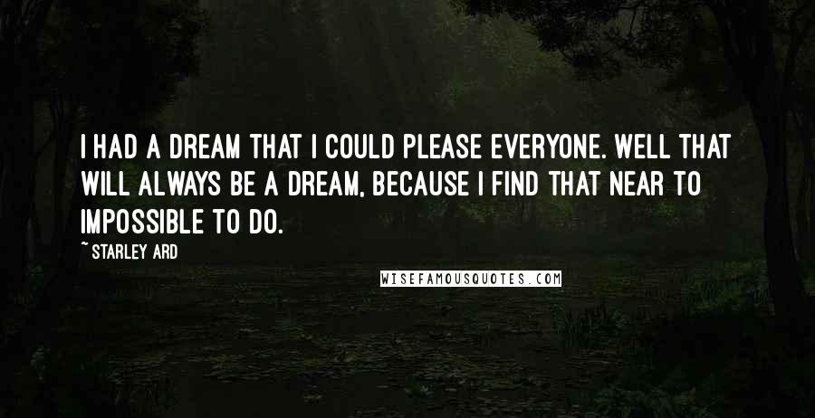 Starley Ard Quotes: I had a dream that I could please everyone. Well that will always be a dream, because I find that near to impossible to do.