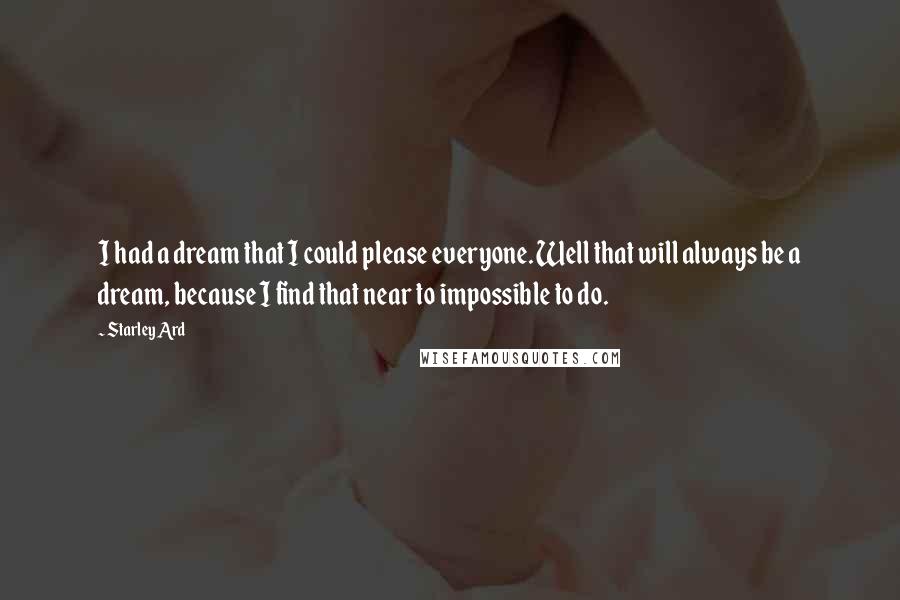 Starley Ard Quotes: I had a dream that I could please everyone. Well that will always be a dream, because I find that near to impossible to do.