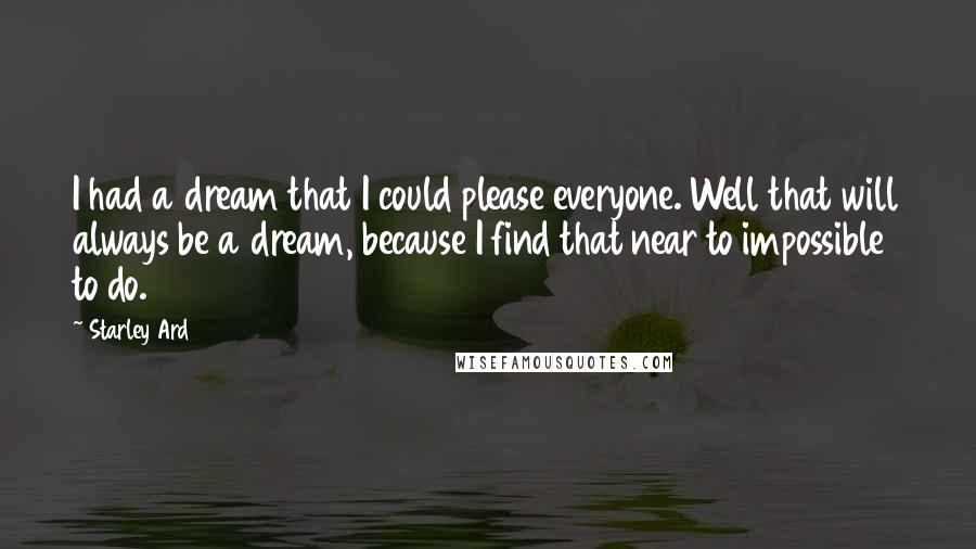 Starley Ard Quotes: I had a dream that I could please everyone. Well that will always be a dream, because I find that near to impossible to do.