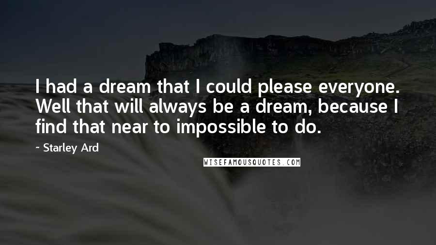 Starley Ard Quotes: I had a dream that I could please everyone. Well that will always be a dream, because I find that near to impossible to do.