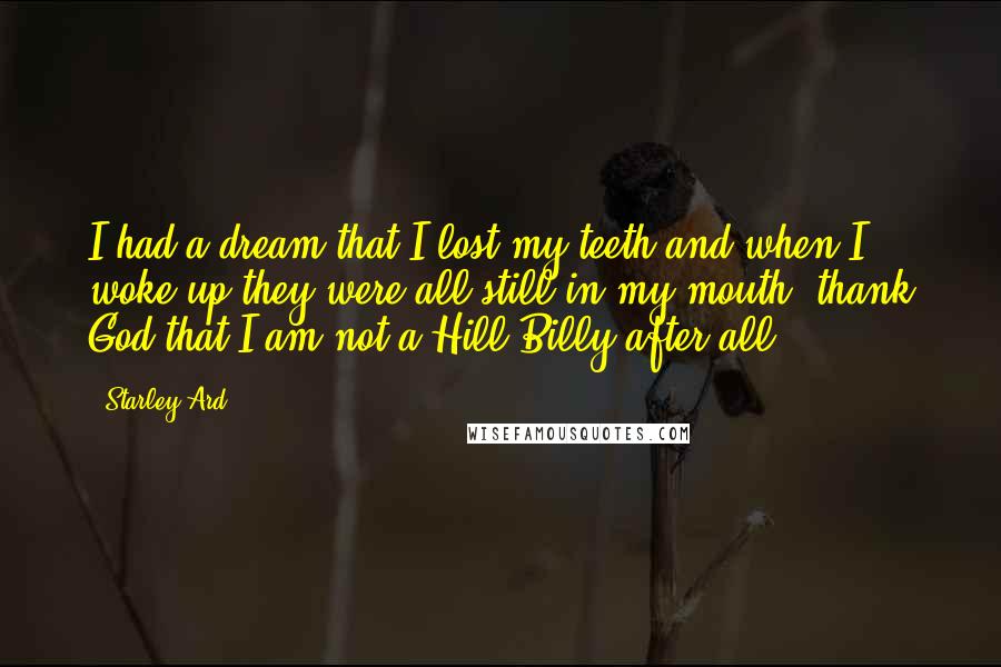 Starley Ard Quotes: I had a dream that I lost my teeth and when I woke up they were all still in my mouth, thank God that I am not a Hill Billy after all.