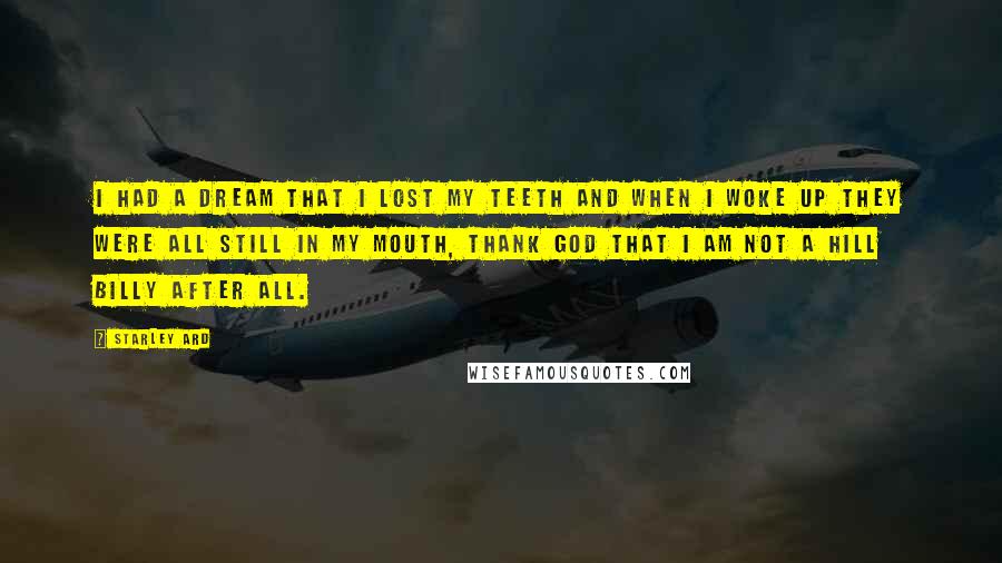 Starley Ard Quotes: I had a dream that I lost my teeth and when I woke up they were all still in my mouth, thank God that I am not a Hill Billy after all.