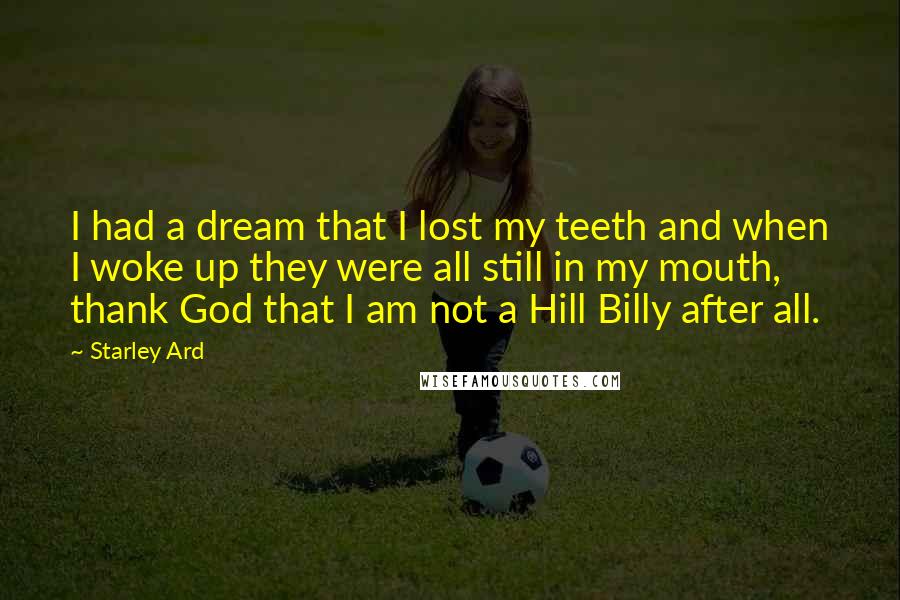 Starley Ard Quotes: I had a dream that I lost my teeth and when I woke up they were all still in my mouth, thank God that I am not a Hill Billy after all.