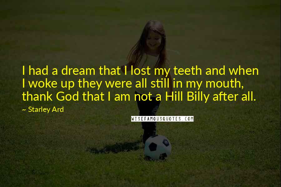 Starley Ard Quotes: I had a dream that I lost my teeth and when I woke up they were all still in my mouth, thank God that I am not a Hill Billy after all.