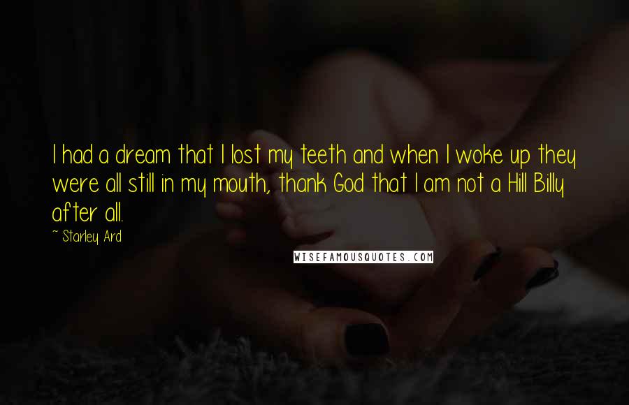 Starley Ard Quotes: I had a dream that I lost my teeth and when I woke up they were all still in my mouth, thank God that I am not a Hill Billy after all.