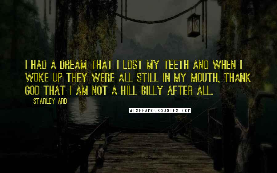 Starley Ard Quotes: I had a dream that I lost my teeth and when I woke up they were all still in my mouth, thank God that I am not a Hill Billy after all.