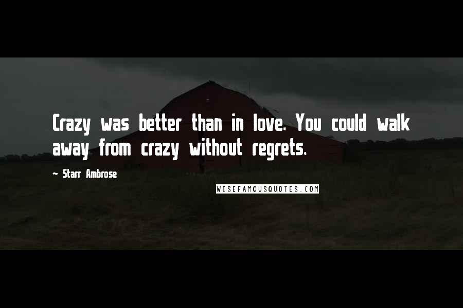 Starr Ambrose Quotes: Crazy was better than in love. You could walk away from crazy without regrets.