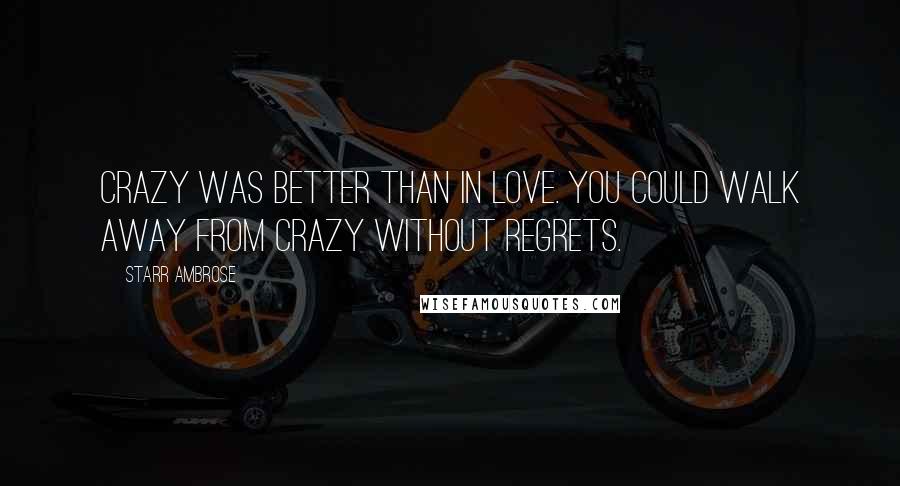 Starr Ambrose Quotes: Crazy was better than in love. You could walk away from crazy without regrets.
