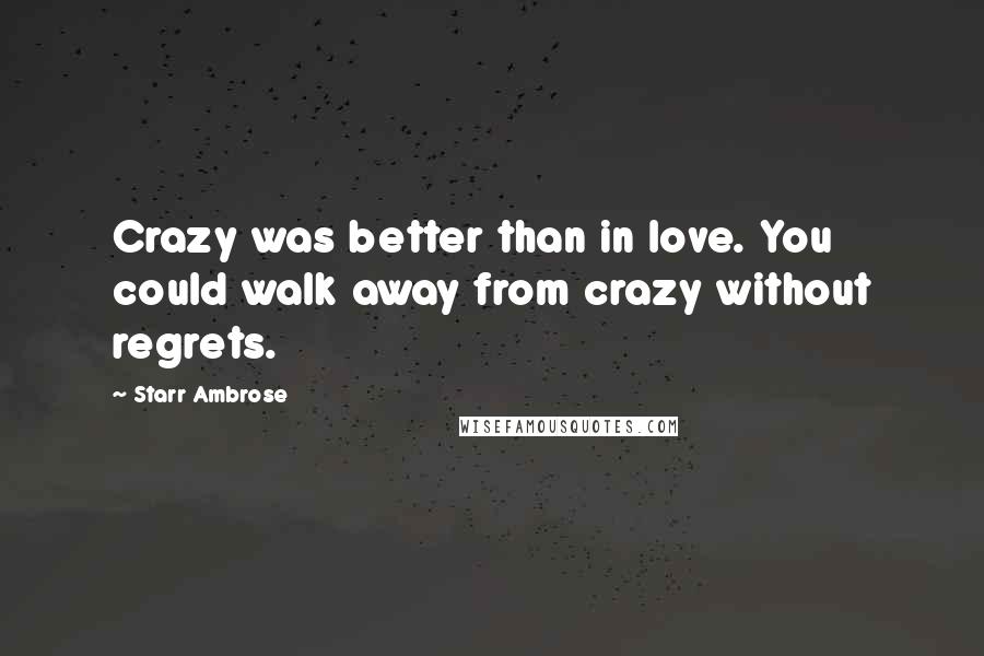 Starr Ambrose Quotes: Crazy was better than in love. You could walk away from crazy without regrets.