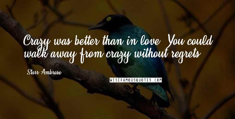 Starr Ambrose Quotes: Crazy was better than in love. You could walk away from crazy without regrets.
