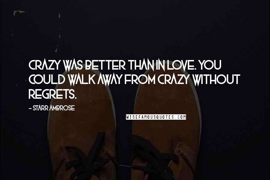 Starr Ambrose Quotes: Crazy was better than in love. You could walk away from crazy without regrets.