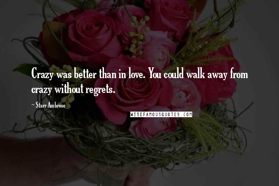 Starr Ambrose Quotes: Crazy was better than in love. You could walk away from crazy without regrets.