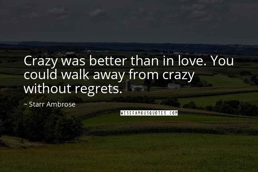 Starr Ambrose Quotes: Crazy was better than in love. You could walk away from crazy without regrets.