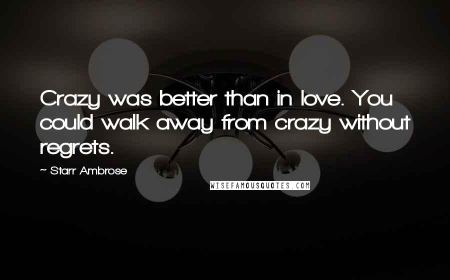 Starr Ambrose Quotes: Crazy was better than in love. You could walk away from crazy without regrets.