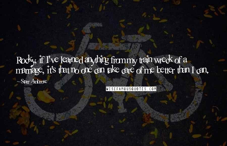 Starr Ambrose Quotes: Rocky, if I've learned anything from my train wreck of a marriage, it's that no one can take care of me better than I can.