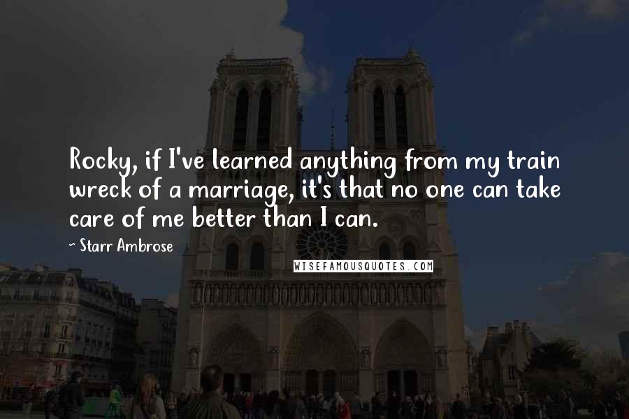 Starr Ambrose Quotes: Rocky, if I've learned anything from my train wreck of a marriage, it's that no one can take care of me better than I can.