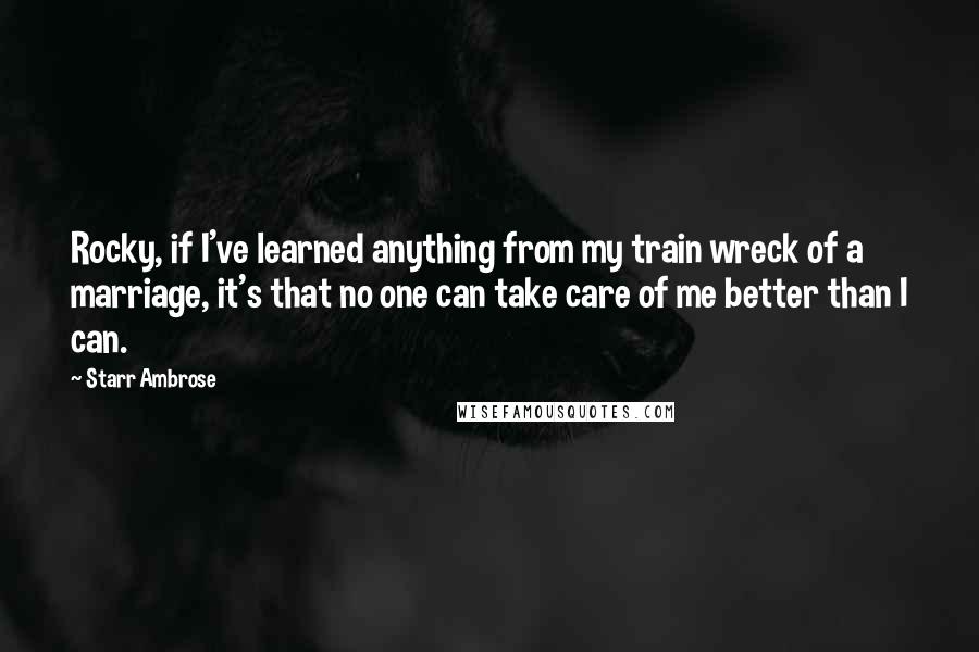 Starr Ambrose Quotes: Rocky, if I've learned anything from my train wreck of a marriage, it's that no one can take care of me better than I can.