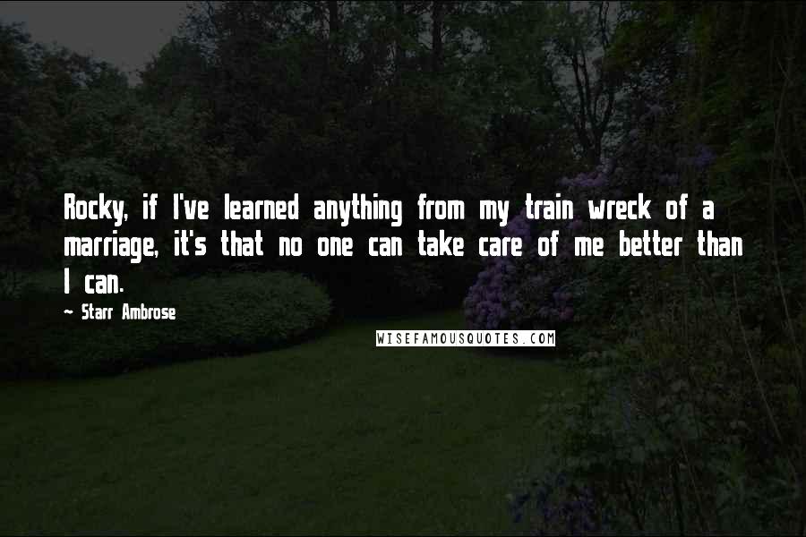 Starr Ambrose Quotes: Rocky, if I've learned anything from my train wreck of a marriage, it's that no one can take care of me better than I can.