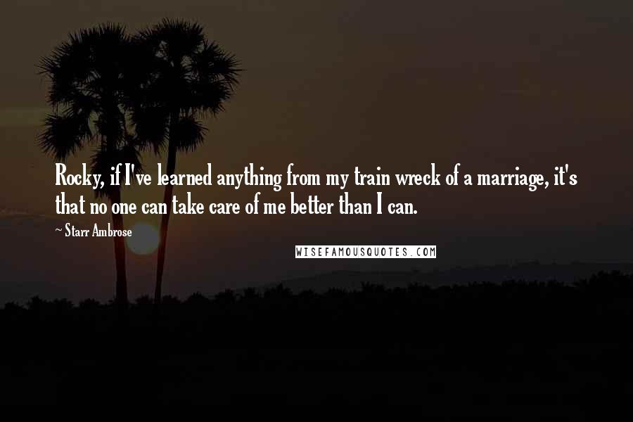 Starr Ambrose Quotes: Rocky, if I've learned anything from my train wreck of a marriage, it's that no one can take care of me better than I can.