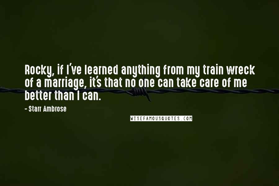 Starr Ambrose Quotes: Rocky, if I've learned anything from my train wreck of a marriage, it's that no one can take care of me better than I can.