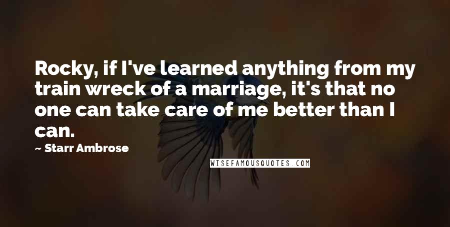 Starr Ambrose Quotes: Rocky, if I've learned anything from my train wreck of a marriage, it's that no one can take care of me better than I can.