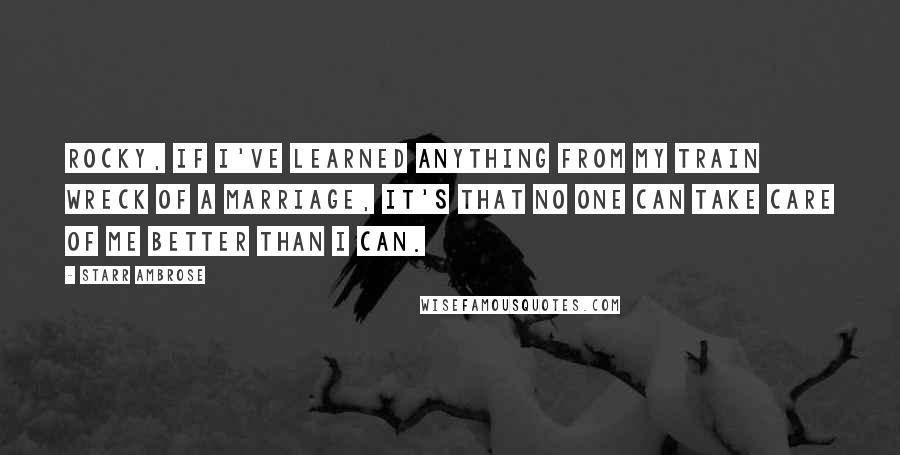 Starr Ambrose Quotes: Rocky, if I've learned anything from my train wreck of a marriage, it's that no one can take care of me better than I can.