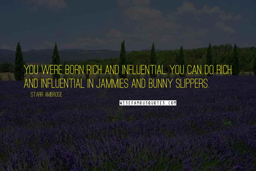 Starr Ambrose Quotes: You were born rich and influential. You can do rich and influential in jammies and bunny slippers.