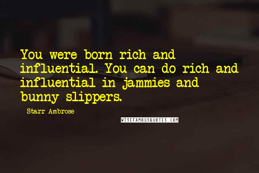 Starr Ambrose Quotes: You were born rich and influential. You can do rich and influential in jammies and bunny slippers.