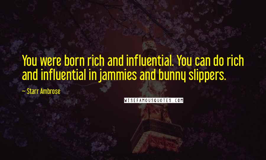 Starr Ambrose Quotes: You were born rich and influential. You can do rich and influential in jammies and bunny slippers.