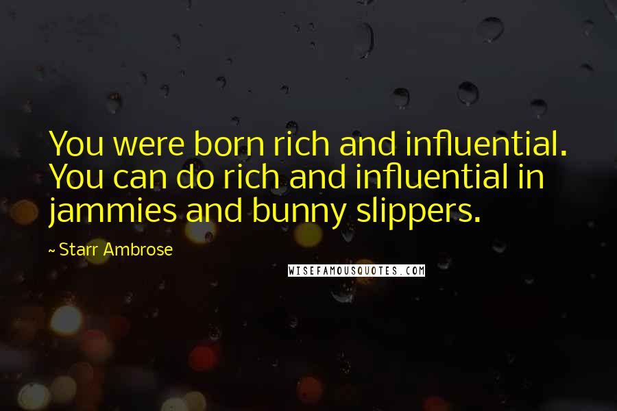 Starr Ambrose Quotes: You were born rich and influential. You can do rich and influential in jammies and bunny slippers.