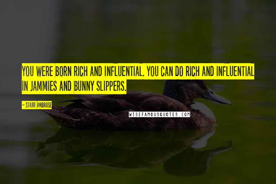 Starr Ambrose Quotes: You were born rich and influential. You can do rich and influential in jammies and bunny slippers.