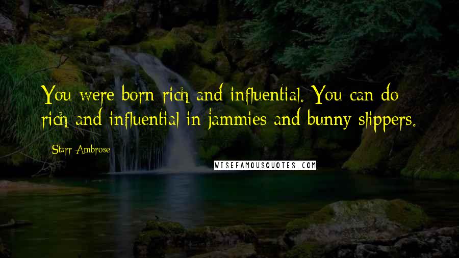 Starr Ambrose Quotes: You were born rich and influential. You can do rich and influential in jammies and bunny slippers.