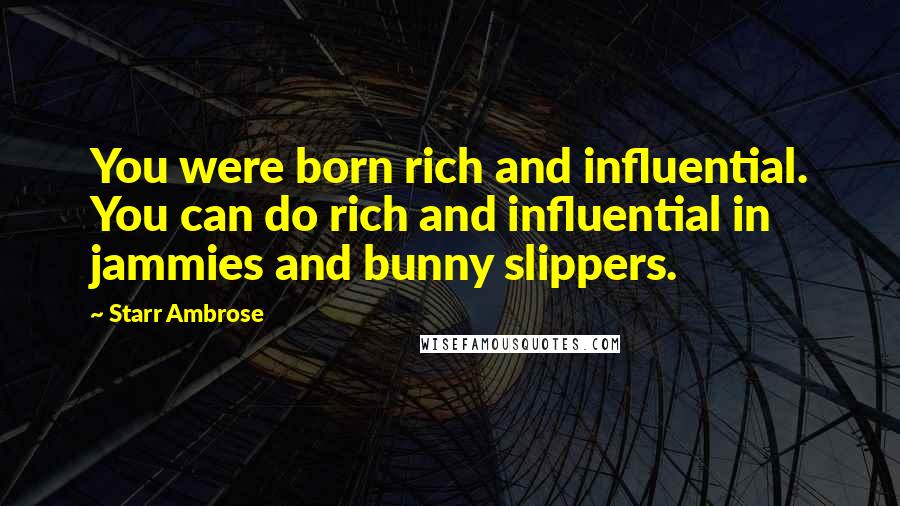 Starr Ambrose Quotes: You were born rich and influential. You can do rich and influential in jammies and bunny slippers.